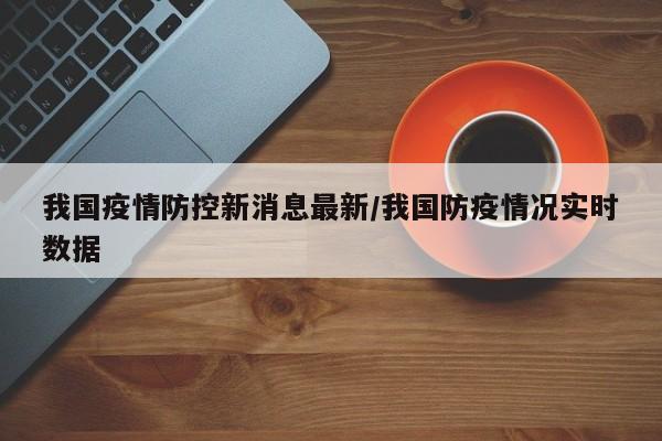 我国疫情防控新消息最新/我国防疫情况实时数据