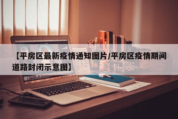 【平房区最新疫情通知图片/平房区疫情期间道路封闭示意图】