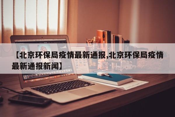 【北京环保局疫情最新通报,北京环保局疫情最新通报新闻】
