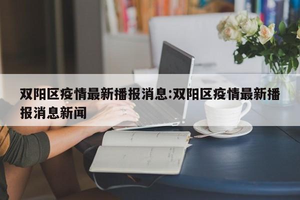 双阳区疫情最新播报消息:双阳区疫情最新播报消息新闻