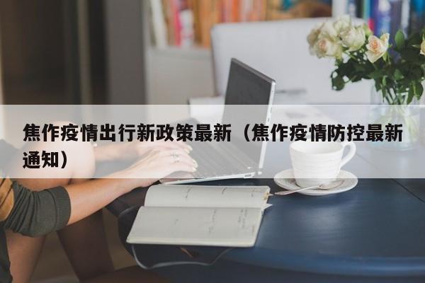 焦作疫情出行新政策最新（焦作疫情防控最新通知）