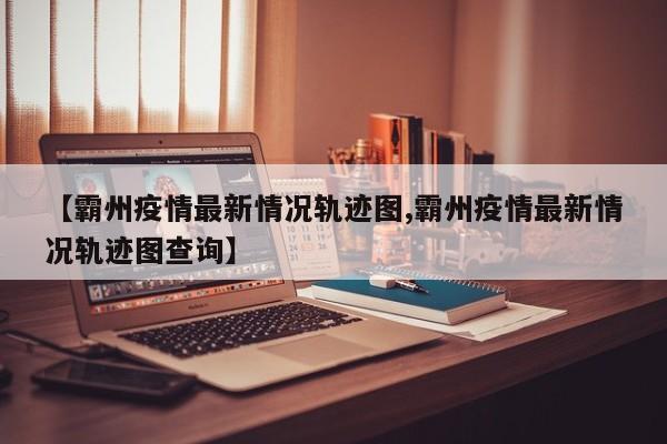 【霸州疫情最新情况轨迹图,霸州疫情最新情况轨迹图查询】