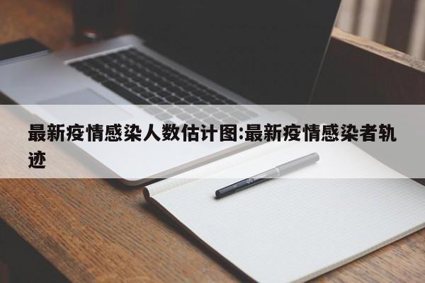 最新疫情感染人数估计图:最新疫情感染者轨迹