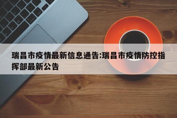 瑞昌市疫情最新信息通告:瑞昌市疫情防控指挥部最新公告