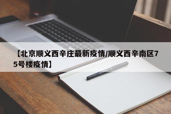 【北京顺义西辛庄最新疫情/顺义西辛南区75号楼疫情】