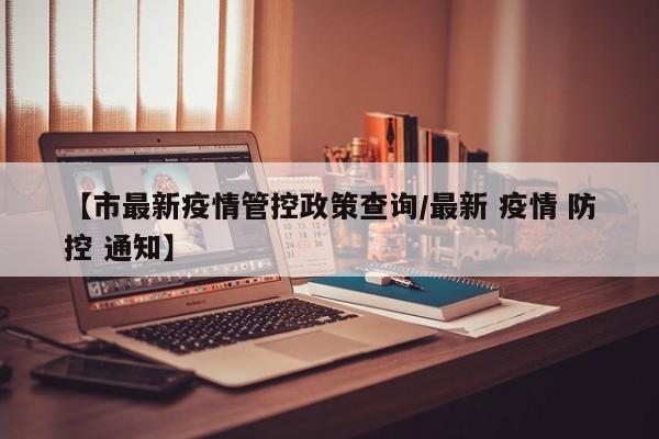 【市最新疫情管控政策查询/最新 疫情 防控 通知】