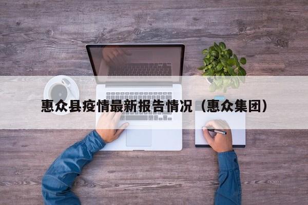 惠众县疫情最新报告情况(惠众集团)