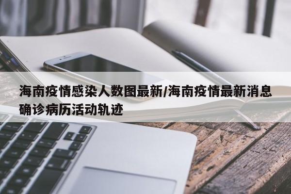 海南疫情感染人数图最新/海南疫情最新消息确诊病历活动轨迹