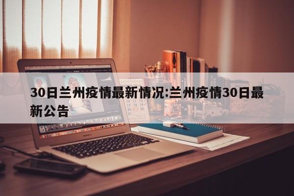 30日兰州疫情最新情况:兰州疫情30日最新公告