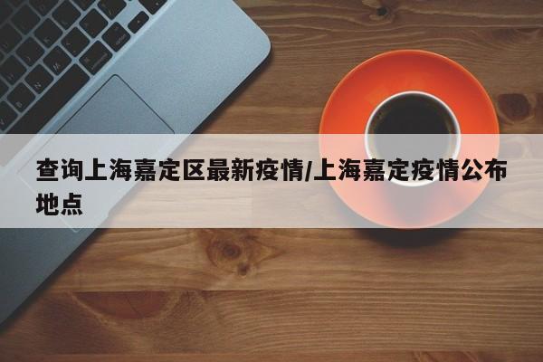 查询上海嘉定区最新疫情/上海嘉定疫情公布地点
