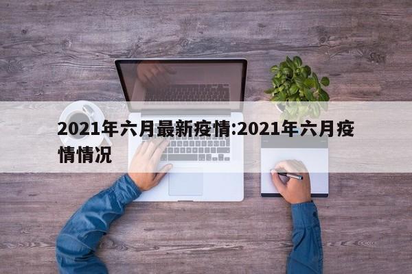 2021年六月最新疫情:2021年六月疫情情况