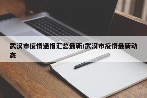 武汉市疫情通报汇总最新/武汉市疫情最新动态