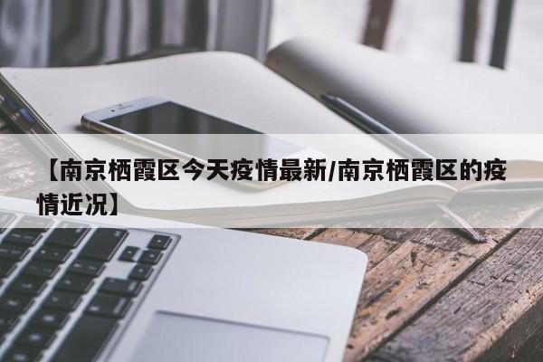 【南京栖霞区今天疫情最新/南京栖霞区的疫情近况】