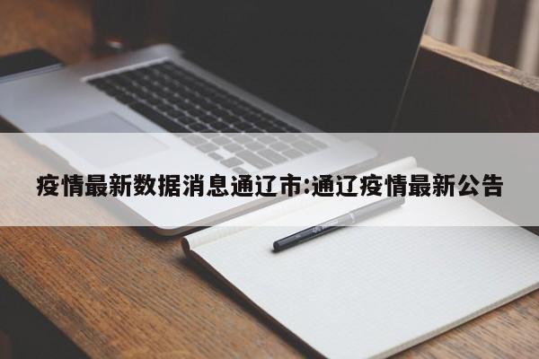 疫情最新数据消息通辽市:通辽疫情最新公告