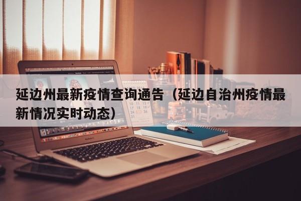 延边州最新疫情查询通告(延边自治州疫情最新情况实时动态)