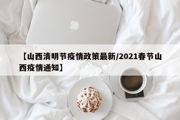【山西清明节疫情政策最新/2021春节山西疫情通知】