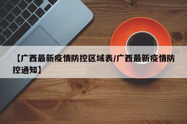 【广西最新疫情防控区域表/广西最新疫情防控通知】