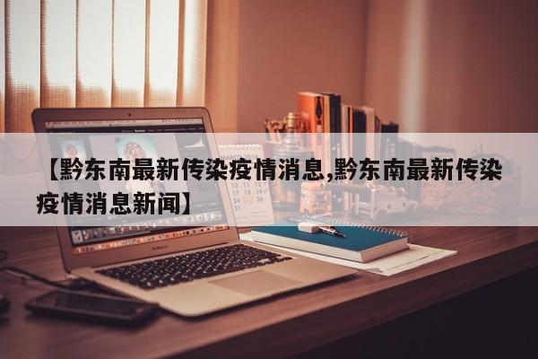 【黔东南最新传染疫情消息,黔东南最新传染疫情消息新闻】
