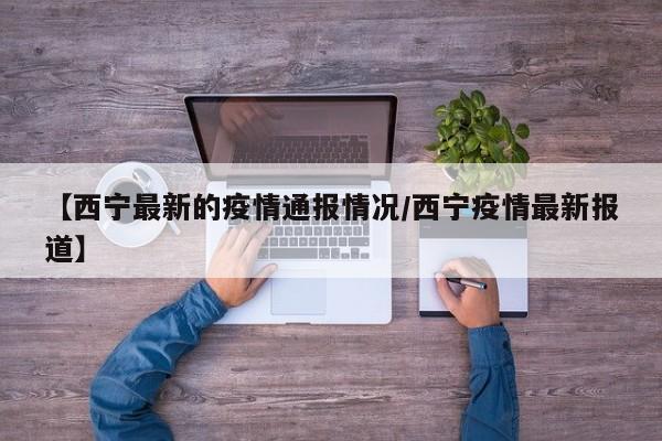 【西宁最新的疫情通报情况/西宁疫情最新报道】