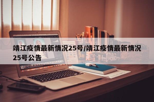 靖江疫情最新情况25号/靖江疫情最新情况25号公告