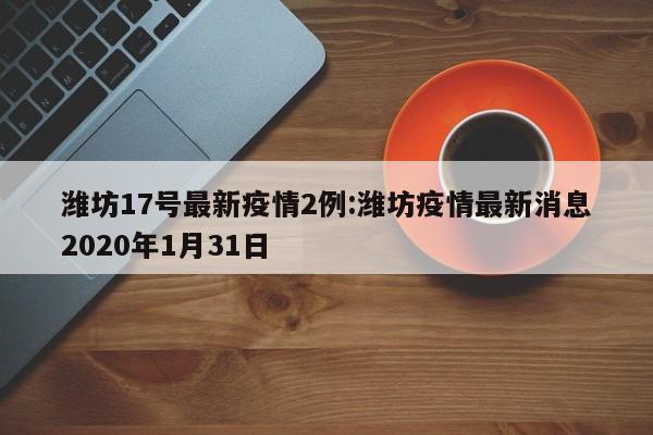潍坊17号最新疫情2例:潍坊疫情最新消息2020年1月31日