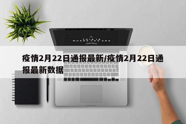 疫情2月22日通报最新/疫情2月22日通报最新数据