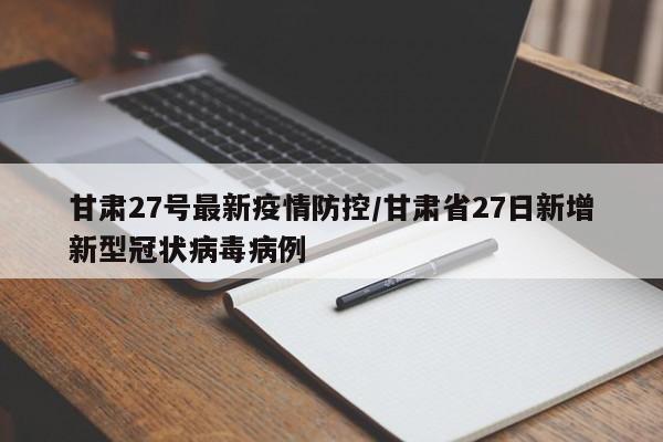 甘肃27号最新疫情防控/甘肃省27日新增新型冠状病毒病例
