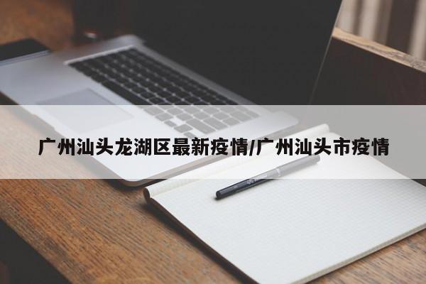 广州汕头龙湖区最新疫情/广州汕头市疫情