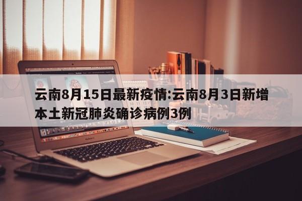 云南8月15日最新疫情:云南8月3日新增本土新冠肺炎确诊病例3例
