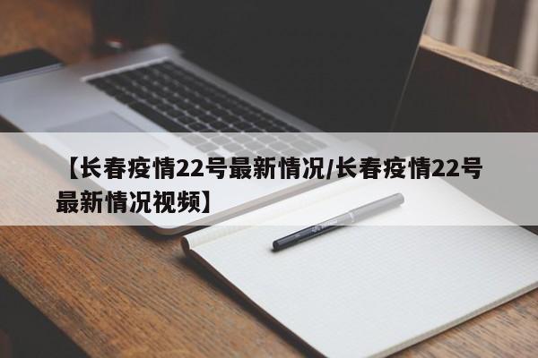 【长春疫情22号最新情况/长春疫情22号最新情况视频】