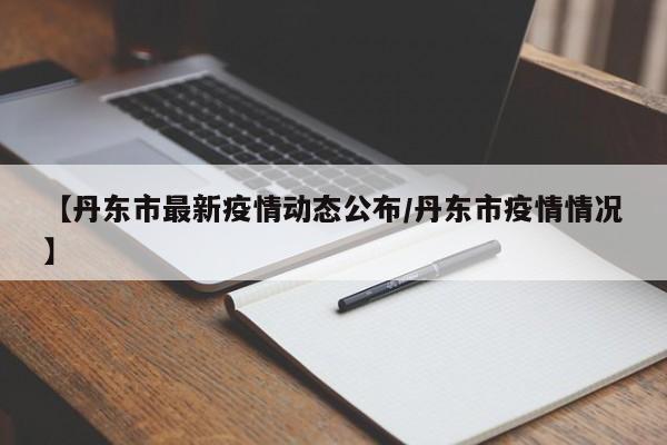 【丹东市最新疫情动态公布/丹东市疫情情况】