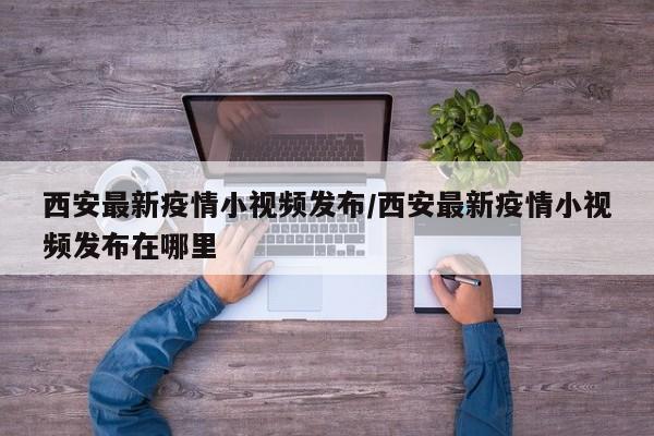 西安最新疫情小视频发布/西安最新疫情小视频发布在哪里