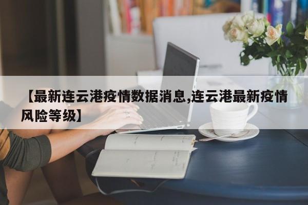 【最新连云港疫情数据消息,连云港最新疫情风险等级】