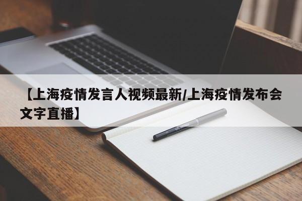 【上海疫情发言人视频最新/上海疫情发布会文字直播】
