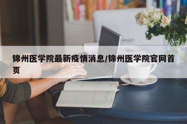 锦州医学院最新疫情消息/锦州医学院官网首页