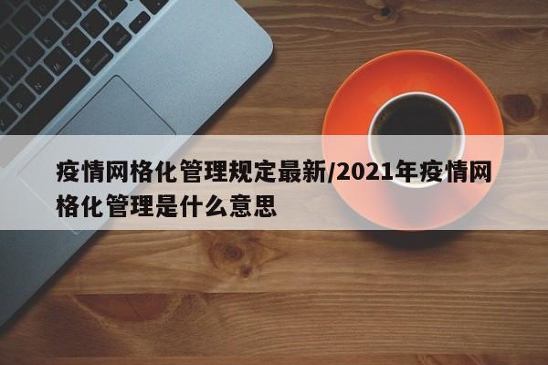 疫情网格化管理规定最新/2021年疫情网格化管理是什么意思