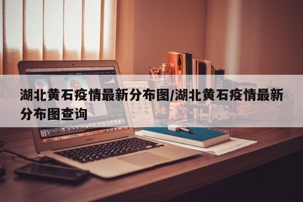 湖北黄石疫情最新分布图/湖北黄石疫情最新分布图查询