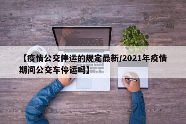 【疫情公交停运的规定最新/2021年疫情期间公交车停运吗】