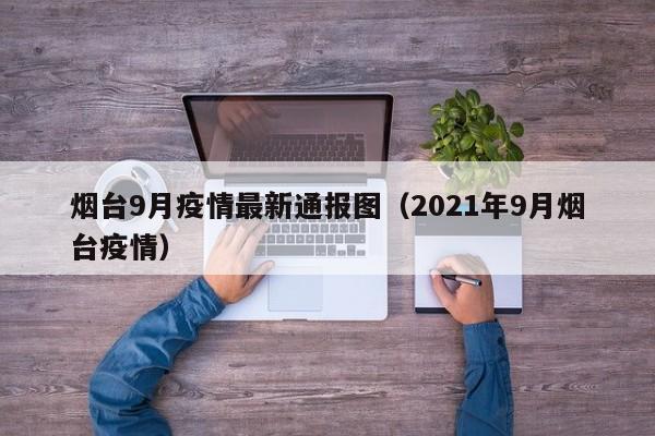 烟台9月疫情最新通报图（2021年9月烟台疫情）