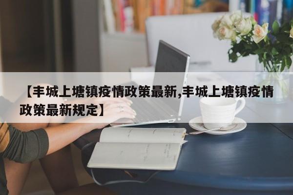 【丰城上塘镇疫情政策最新,丰城上塘镇疫情政策最新规定】