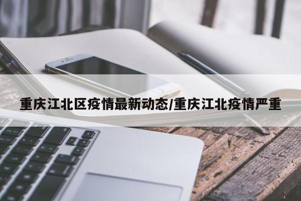 重庆江北区疫情最新动态/重庆江北疫情严重