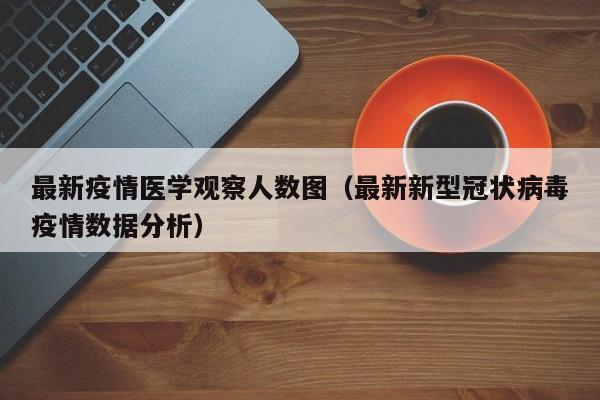 最新疫情医学观察人数图(最新新型冠状病毒疫情数据分析)