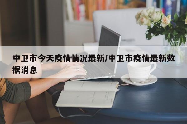 中卫市今天疫情情况最新/中卫市疫情最新数据消息