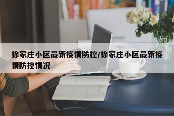 徐家庄小区最新疫情防控/徐家庄小区最新疫情防控情况