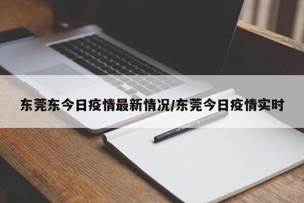 东莞东今日疫情最新情况/东莞今日疫情实时