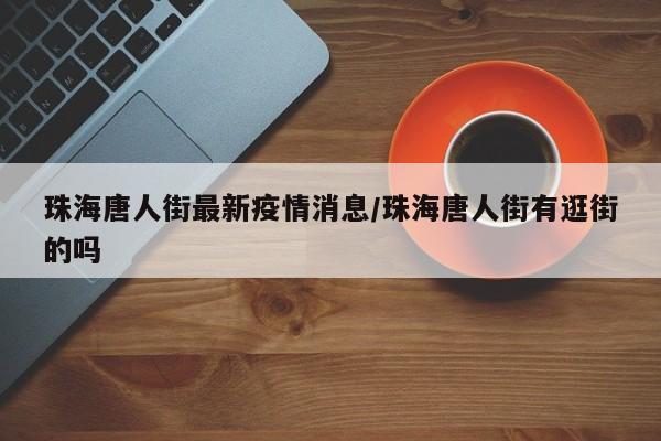 珠海唐人街最新疫情消息/珠海唐人街有逛街的吗