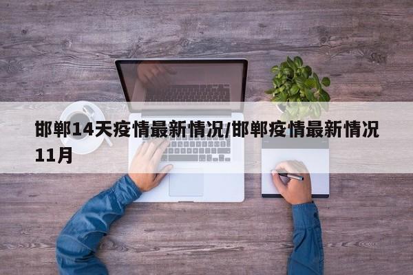 邯郸14天疫情最新情况/邯郸疫情最新情况11月