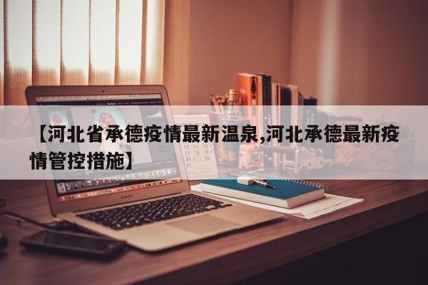 【河北省承德疫情最新温泉,河北承德最新疫情管控措施】