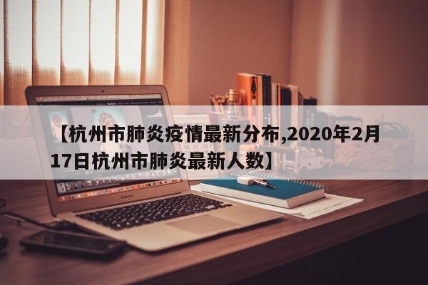 【杭州市肺炎疫情最新分布,2020年2月17日杭州市肺炎最新人数】
