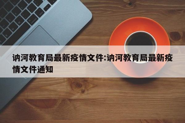 讷河教育局最新疫情文件:讷河教育局最新疫情文件通知